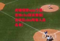 虎啸棋牌app下载-吉林cba球员赛程(吉林队cba所有人员名单)